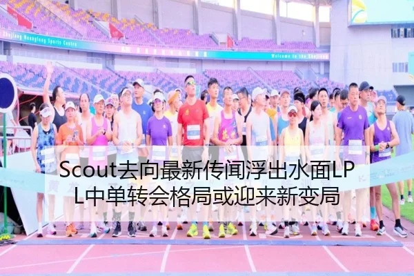 Scout去向最新传闻浮出水面LPL中单转会格局或迎来新变局